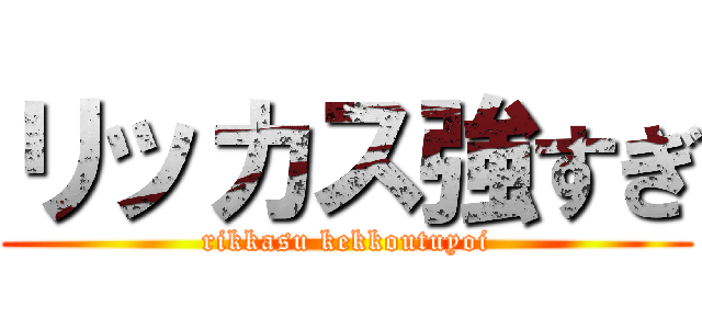 リッカス強すぎ (rikkasu kekkoutuyoi)