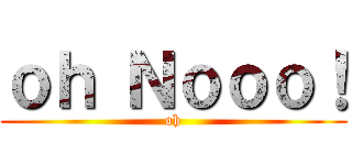 ｏｈ Ｎｏｏｏ！ (oh)