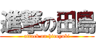 進撃の田島 (attack on hiroyuki)