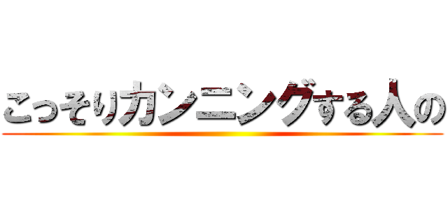 こっそりカンニングする人の ()