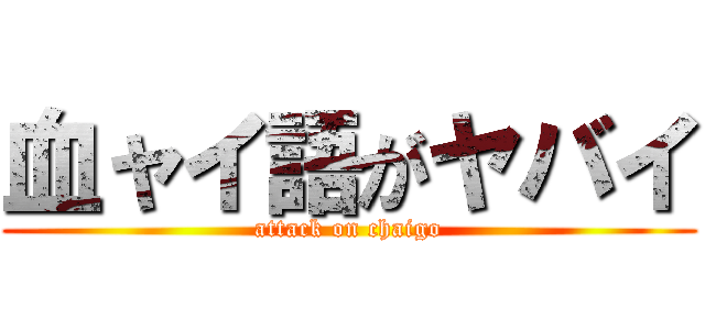 血ャイ語がヤバイ (attack on chaigo)