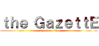 ｔｈｅ ＧａｚｅｔｔＥ (the GazettE)
