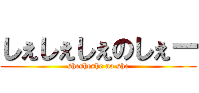 しぇしぇしぇのしぇー (shesheshe no she)