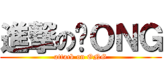 進撃の啊ＯＮＧ (attack on ONG)