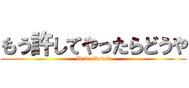 もう許してやったらどうや (If it allows?)