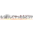 もう許してやったらどうや (If it allows?)