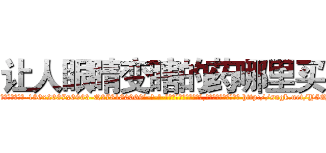 让人眼睛变瞎的药哪里买 (让人眼睛变瞎的药哪里买【电-186x2687x6963-Q278180069元-吉-药-业】我们做的是长期生意,靠的是老客户长期支持 http://sngk.net/Y5QtGA
)