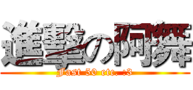 進擊の阿舞 (Fast 50 etc. :3)