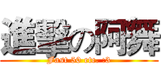 進擊の阿舞 (Fast 50 etc. :3)