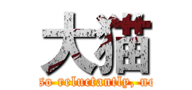 大猫 (Because I like, so reluctantly, not so much why. )