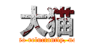 大猫 (Because I like, so reluctantly, not so much why. )