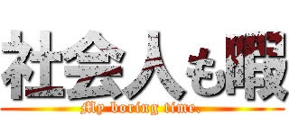 社会人も暇 (My boring time.)