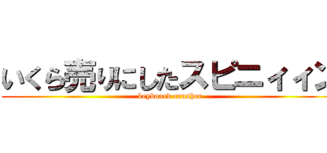 いくら売りにしたスピニィィン (keyboard crusher)