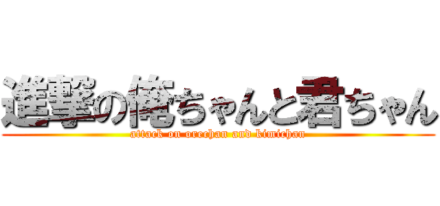 進撃の俺ちゃんと君ちゃん (attack on orechan and kimichan)