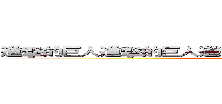 進擊的巨人進擊的巨人進擊的巨人進擊的巨人進擊的巨人 (attack on titan)