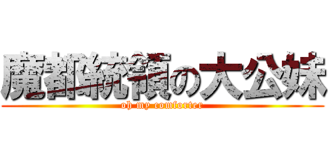 魔都統領の大公妹 (oh my comforter)
