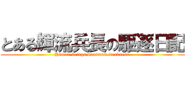 とある輝流兵長の駆逐日記 (Human-beings maximum weakness )