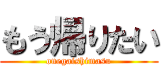 もう帰りたい (onegaishimasu)