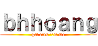 ｂｈｈｏａｎｇ (get fuck \'em all)
