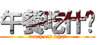 午餐吃什么 (lunch eat what)