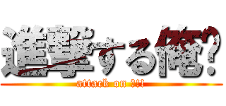 進撃する俺‼ (attack on 俺!!)