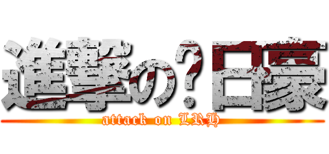 進撃の刘日豪 (attack on LRH)