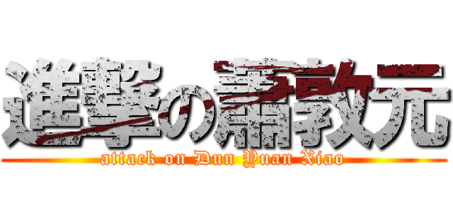 進撃の蕭敦元 (attack on Dun Yuan Xiao)