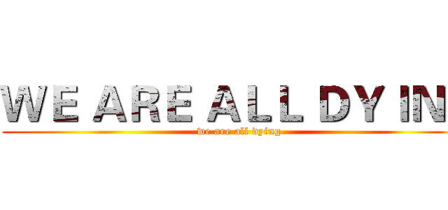 ＷＥ ＡＲＥ ＡＬＬ ＤＹＩＮＧ (we are all dying)