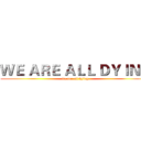 ＷＥ ＡＲＥ ＡＬＬ ＤＹＩＮＧ (we are all dying)