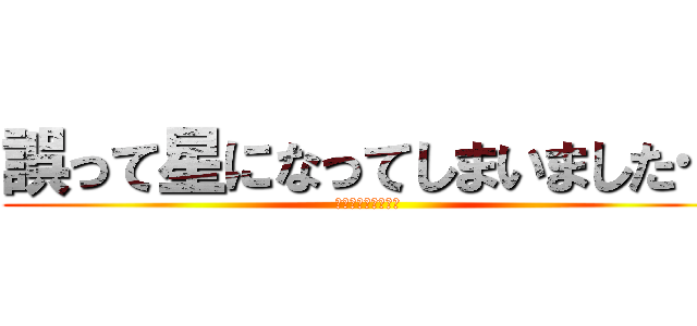 誤って星になってしまいました… (★☆★☆★☆★☆★)