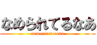 なめられてるなあ (namerareteruna)