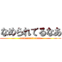 なめられてるなあ (namerareteruna)