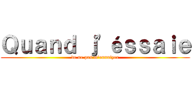 Ｑｕａｎｄ ｊ'éｓｓａｉｅ (de ne pas m'ennuiyer)