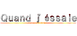 Ｑｕａｎｄ ｊ'éｓｓａｉｅ (de ne pas m'ennuiyer)