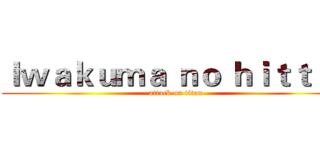 Ｉｗａｋｕｍａ ｎｏ ｈｉｔｔｔｔ (attack on titan)