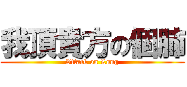 我頂貴方の個肺 (Attack on Lung)