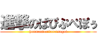 進撃のぱぴぷぺぽぅ (honmaninattana!sugoi)