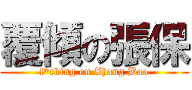覆傾の張保 (f*cking on Zhang Bao)