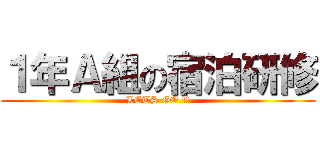 １年Ａ組の宿泊研修 (LETS GO !!)