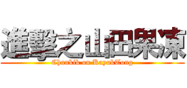 進擊之山田果凍 (Chunkik on KayukTong)
