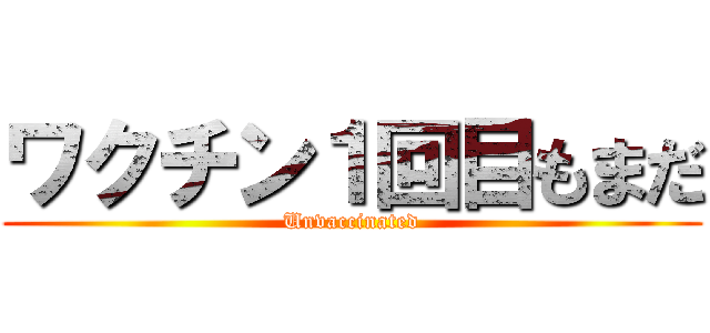 ワクチン１回目もまだ (Unvaccinated)