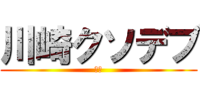 川崎クソデブ (死ね)