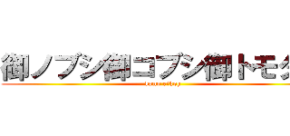 御ノブシ御コブシ御トモダチ (kano eikoh)