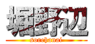 堀野辺 (sorehanai)