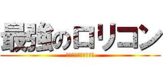 最強のロリコン (君はロリコンなのか?)