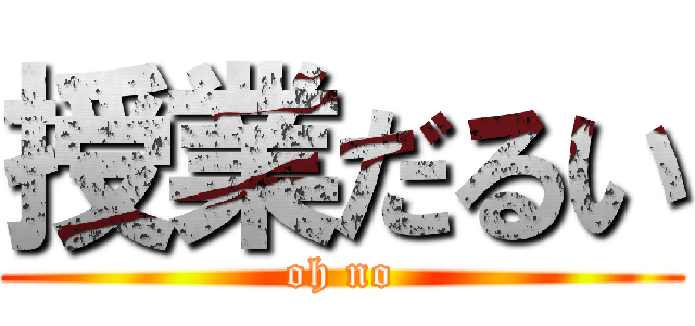 授業だるい (oh no)