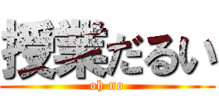 授業だるい (oh no)