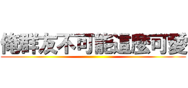 俺群友不可能這麼可愛 ()