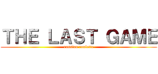 ＴＨＥ ＬＡＳＴ ＧＡＭＥ (russian roulette)