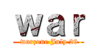 ｗａｒ ( warzone July 29)